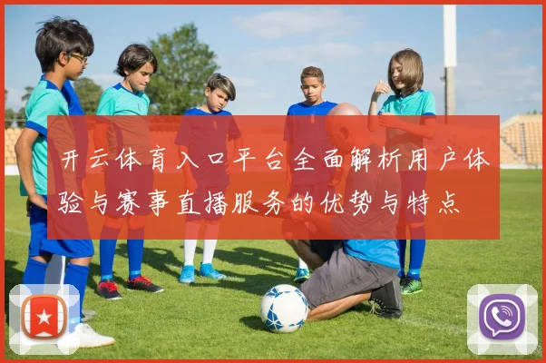 开云体育入口平台全面解析用户体验与赛事直播服务的优势与特点