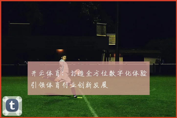 开云体育：打造全方位数字化体验引领体育行业创新发展