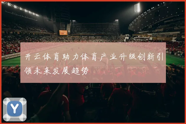 开云体育助力体育产业升级创新引领未来发展趋势