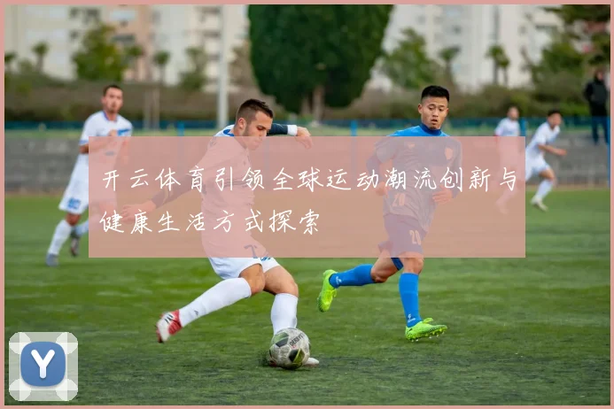 开云体育引领全球运动潮流创新与健康生活方式探索