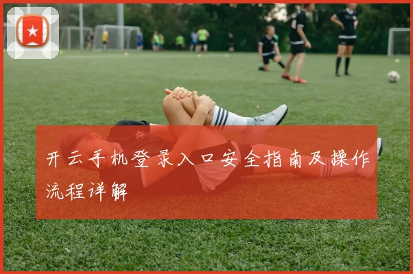 开云手机登录入口安全指南及操作流程详解