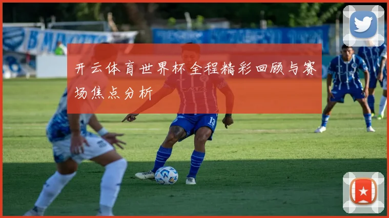 开云体育世界杯全程精彩回顾与赛场焦点分析